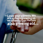 Love your parents. We are so busy growing up, we often forget they are also growing old.