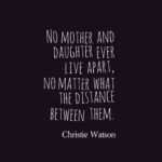 No mother and daughter ever live apart, no matter what the distance between them