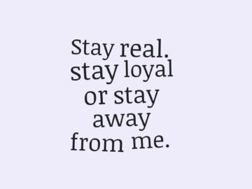 Stay real. stay loyal or stay away from me.