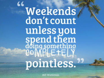 Weekends don’t count unless you spend them doing something completely pointless.