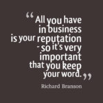 All you have in business is your reputation so it's very important that you keep your word.