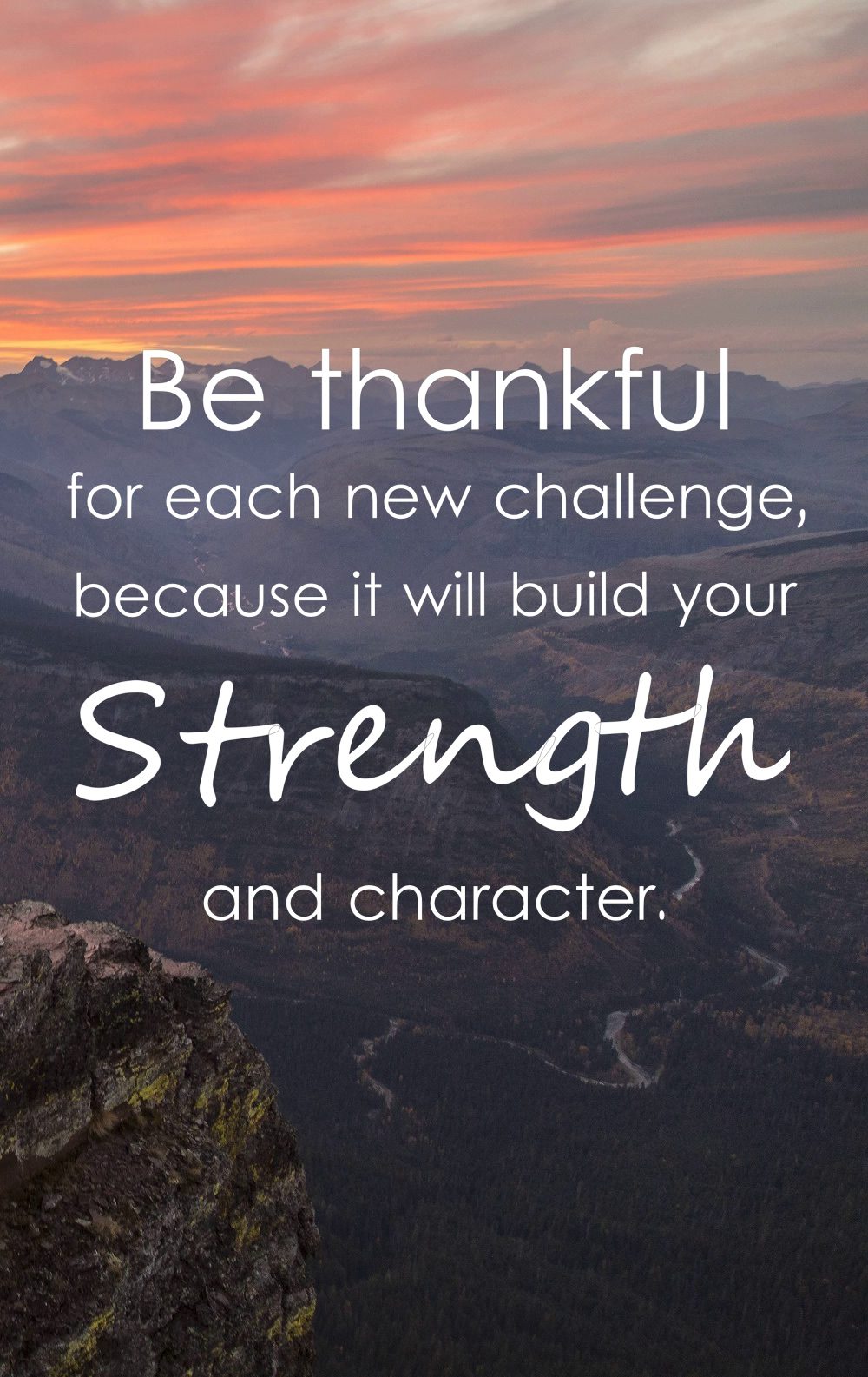 Be thankful for each new challenge because it will build your strength and character.