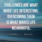 Challenges are what make life interesting overcoming them is what makes life meaningful.