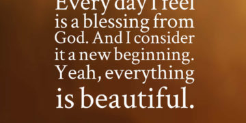 Every day I feel is a blessing from God. And I consider it a new beginning. Yeah, everything is beautiful.