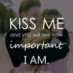 Kiss me and you will see how important I am.