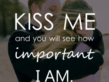 Kiss me and you will see how important I am.