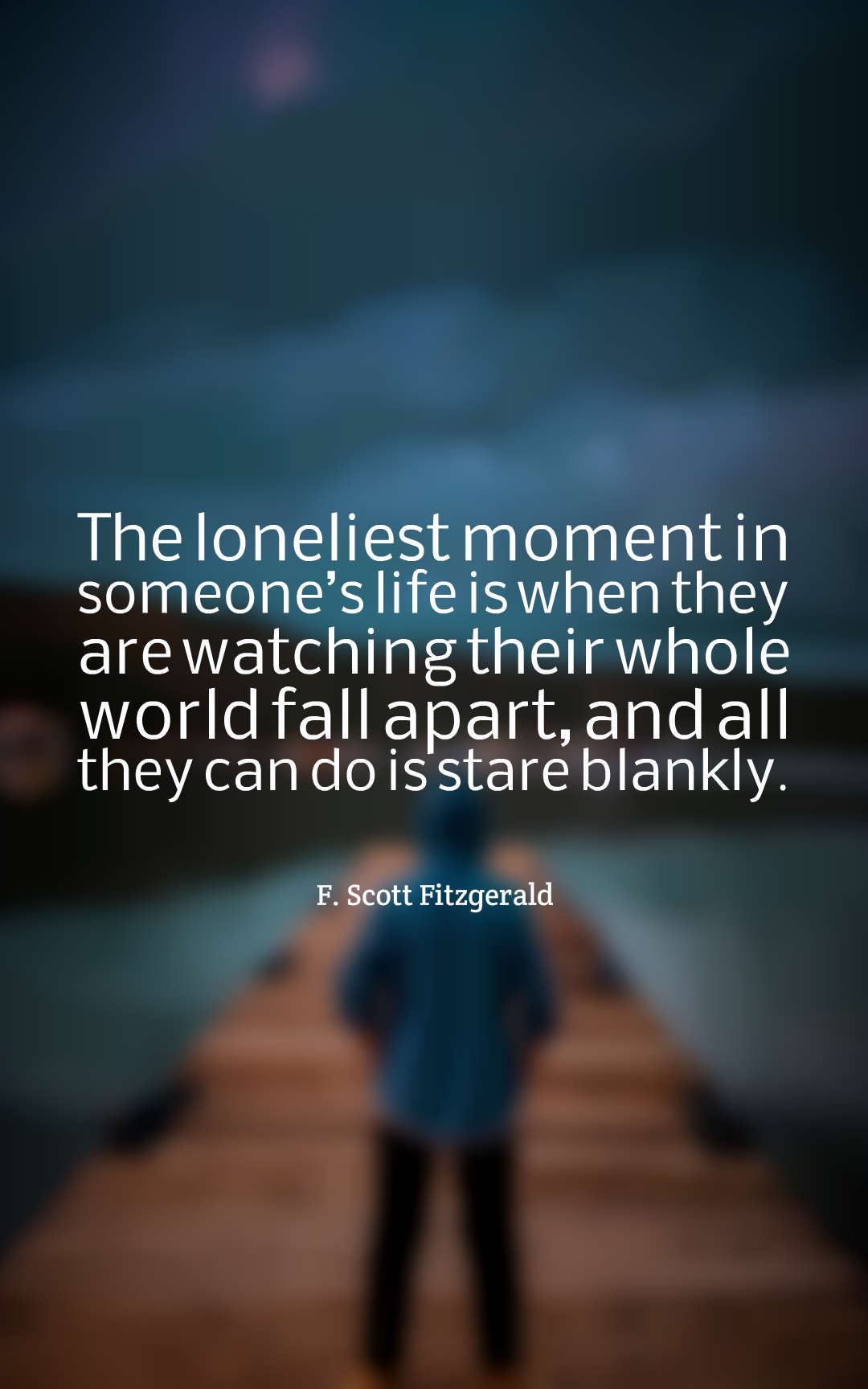 The loneliest moment in someones life is when they are watching their whole world fall apart