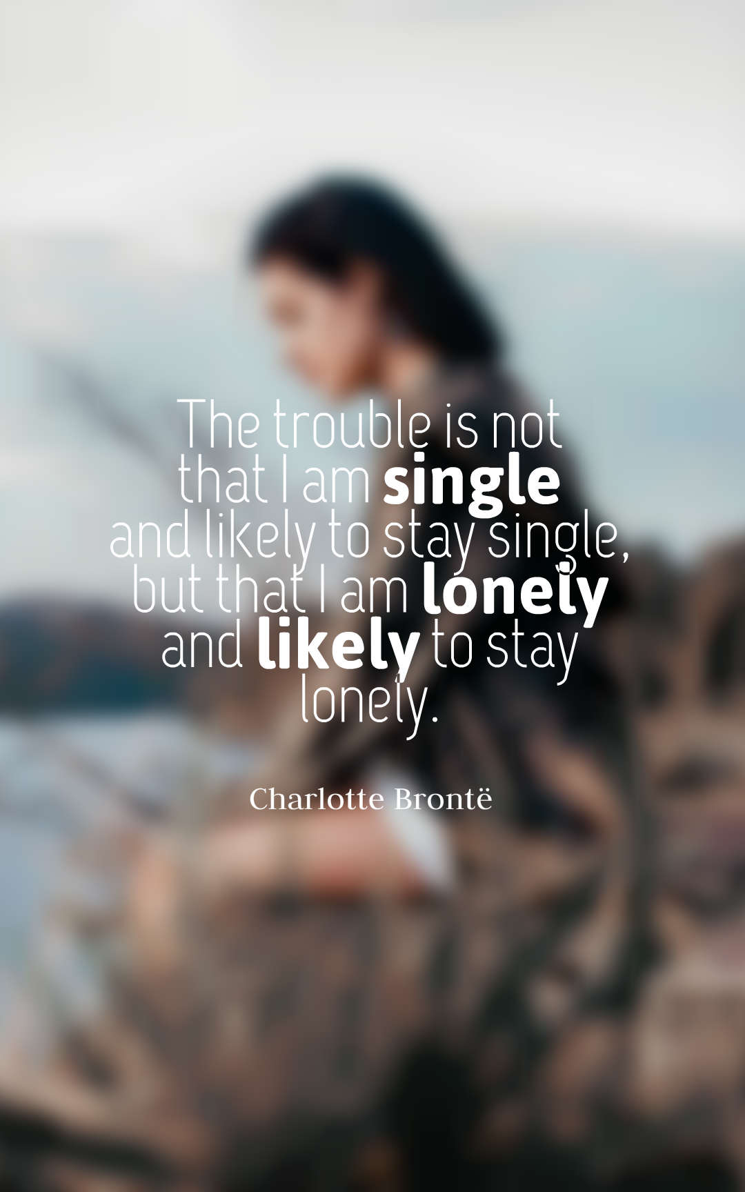The trouble is not that I am single and likely to stay single but that I am lonely and likely to stay lonely.