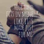 Your hand fits in mine like it's made just for me.