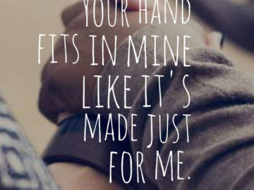 Your hand fits in mine like it's made just for me.
