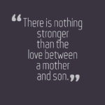 there is nothing stronger than the love between a mother and son.