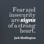 Fear and insecurity are signs of a strong heart.