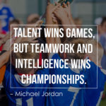 Talent wins games, but teamwork and intelligence wins championships.