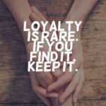 Loyalty is rare. If you find it, keep it.
