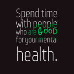 Spend time with people who are good for your mental health.