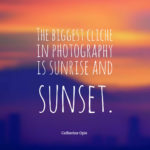 The biggest cliche in photography is sunrise and sunset.