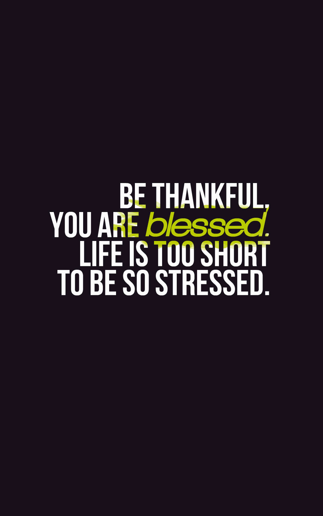 Be thankful you are blessed. Life is too short to be so stressed.