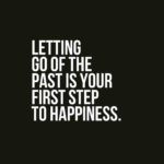 Letting go of the past is your first step to happiness.