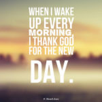 When I wake up every morning, I thank God for the new day.